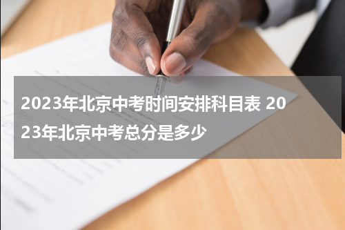 2023年北京中考时间安排科目表 2023年北京中考总分是多少