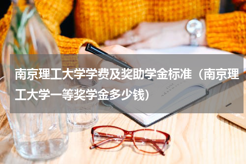 南京理工大学学费及奖助学金标准（南京理工大学一等奖学金多少钱）
