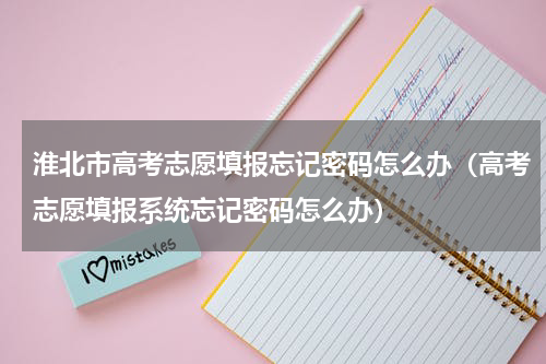 淮北市高考志愿填报忘记密码怎么办（高考志愿填报系统忘记密码怎么办）