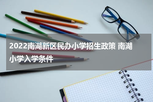 2022南湖新区民办小学招生政策 南湖小学入学条件