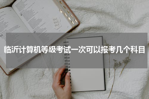 临沂计算机等级考试一次可以报考几个科目