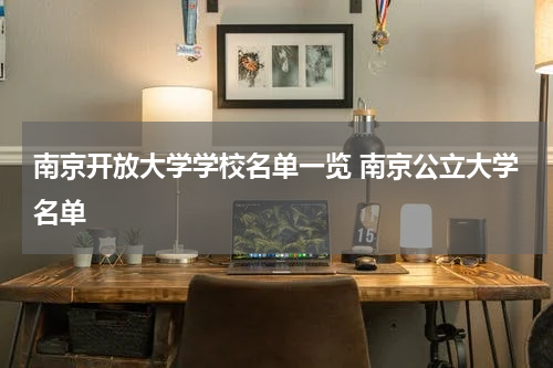南京开放大学学校名单一览 南京公立大学名单