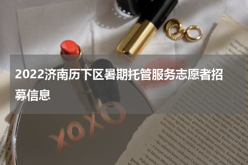2022济南历下区暑期托管服务志愿者招募信息