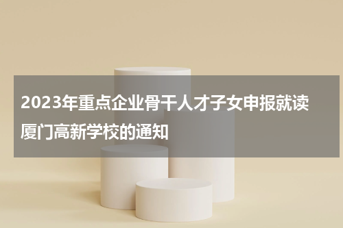 2023年重点企业骨干人才子女申报就读厦门高新学校的通知