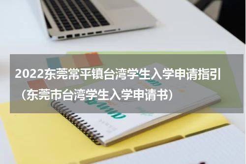 2022东莞常平镇台湾学生入学申请指引（东莞市台湾学生入学申请书）