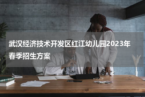 武汉经济技术开发区红江幼儿园2023年春季招生方案