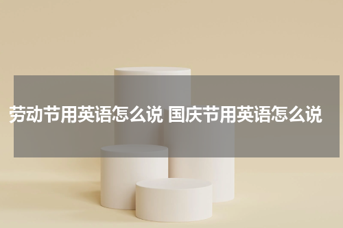 劳动节用英语怎么说 国庆节用英语怎么说