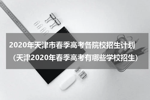 2020年天津市春季高考各院校招生计划（天津2020年春季高考有哪些学校招生）