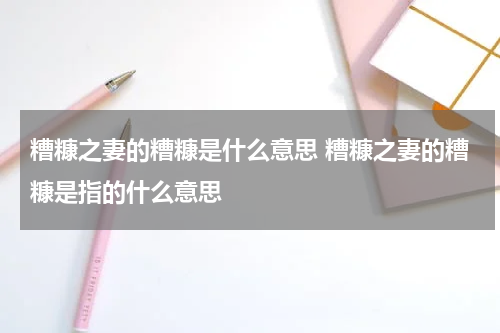 糟糠之妻的糟糠是什么意思 糟糠之妻的糟糠是指的什么意思
