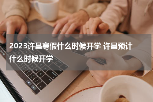 2023许昌寒假什么时候开学 许昌预计什么时候开学