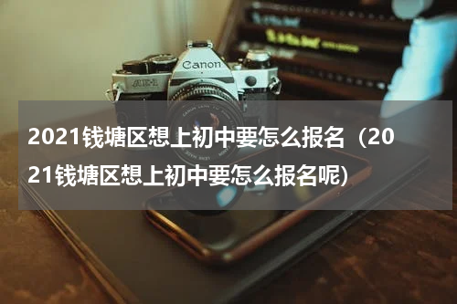 2021钱塘区想上初中要怎么报名（2021钱塘区想上初中要怎么报名呢）