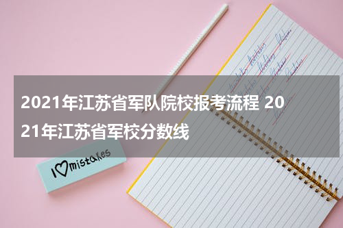 2021年江苏省军队院校报考流程 2021年江苏省军校分数线