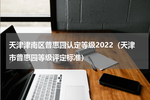 天津津南区普惠园认定等级2022（天津市普惠园等级评定标准）
