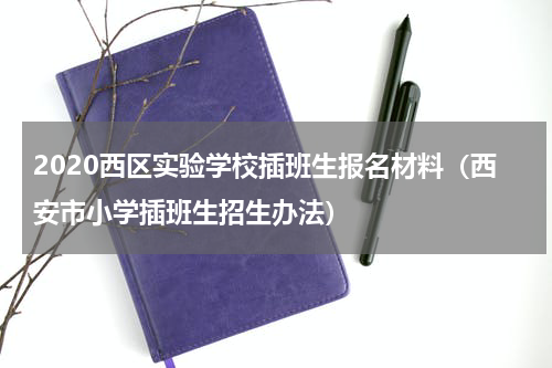2020西区实验学校插班生报名材料（西安市小学插班生招生办法）