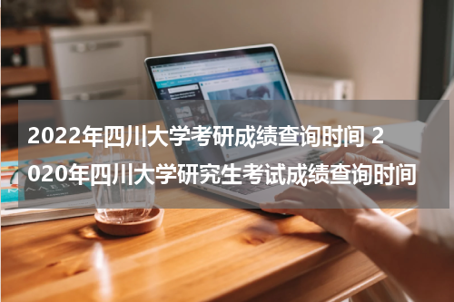 2022年四川大学考研成绩查询时间 2020年四川大学研究生考试成绩查询时间