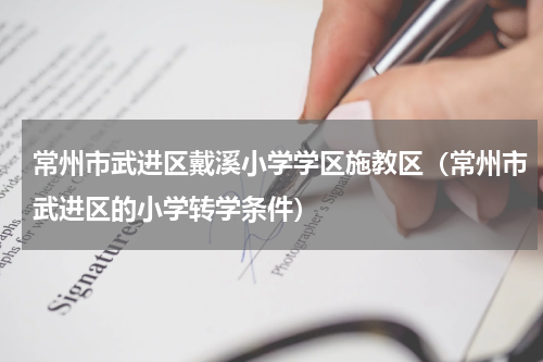 常州市武进区戴溪小学学区施教区（常州市武进区的小学转学条件）