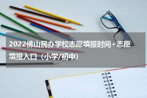 2022佛山民办学校志愿填报时间+志愿填报入口（小学/初中）