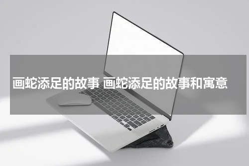 画蛇添足的故事 画蛇添足的故事和寓意