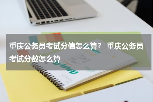 重庆公务员考试分值怎么算？ 重庆公务员考试分数怎么算
