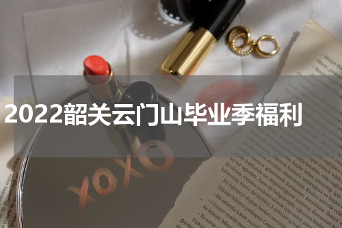 2022韶关云门山毕业季福利