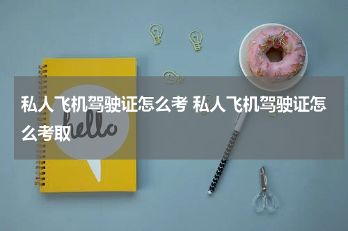 私人飞机驾驶证怎么考 私人飞机驾驶证怎么考取