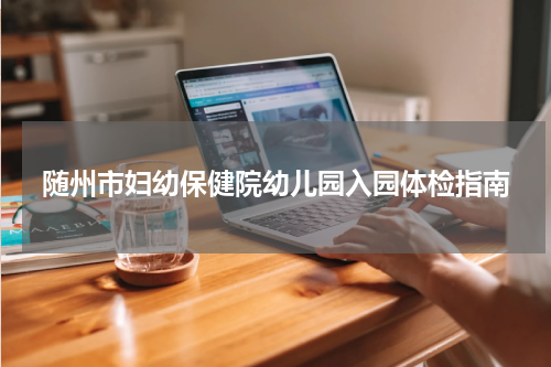 随州市妇幼保健院幼儿园入园体检指南