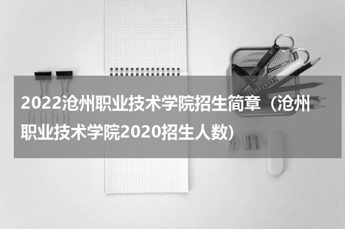 2022沧州职业技术学院招生简章（沧州职业技术学院2020招生人数）