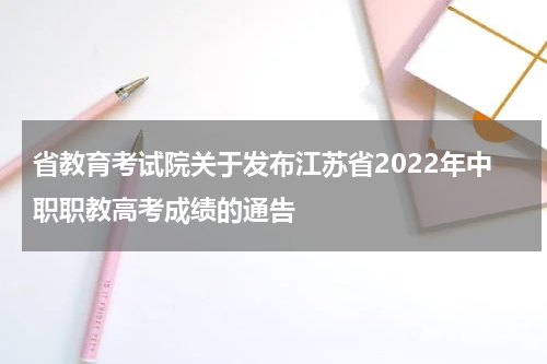 省教育考试院关于发布江苏省2022年中职职教高考成绩的通告
