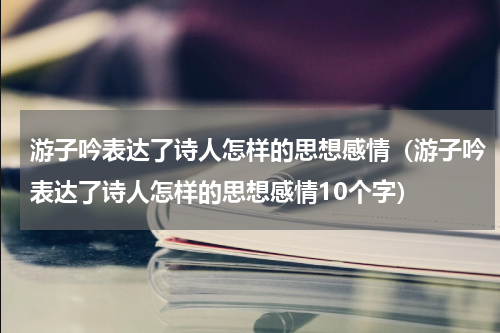 游子吟表达了诗人怎样的思想感情（游子吟表达了诗人怎样的思想感情10个字）