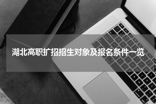 湖北高职扩招招生对象及报名条件一览
