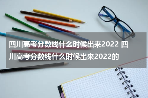 四川高考分数线什么时候出来2022 四川高考分数线什么时候出来2022的