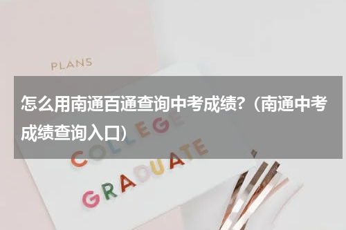怎么用南通百通查询中考成绩?（南通中考成绩查询入口）