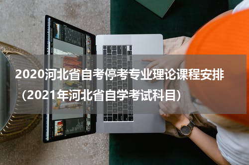 2020河北省自考停考专业理论课程安排（2021年河北省自学考试科目）