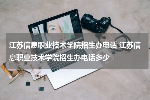 江苏信息职业技术学院招生办电话 江苏信息职业技术学院招生办电话多少
