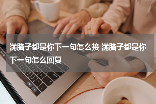 满脑子都是你下一句怎么接 满脑子都是你下一句怎么回复