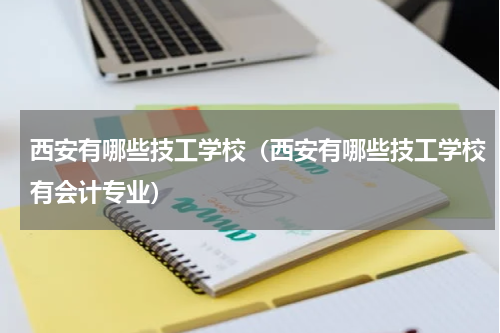 西安有哪些技工学校（西安有哪些技工学校有会计专业）
