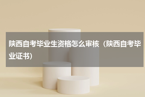 陕西自考毕业生资格怎么审核（陕西自考毕业证书）