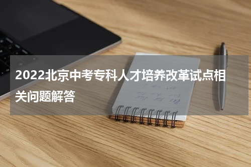 2022北京中考专科人才培养改革试点相关问题解答