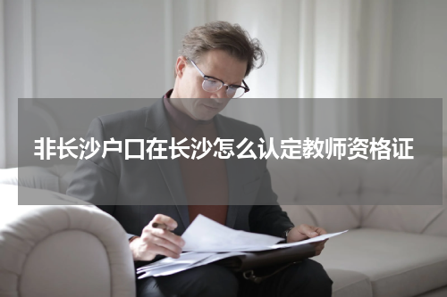 非长沙户口在长沙怎么认定教师资格证