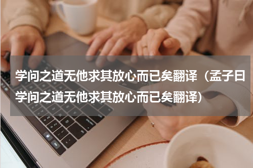 学问之道无他求其放心而已矣翻译（孟子曰学问之道无他求其放心而已矣翻译）