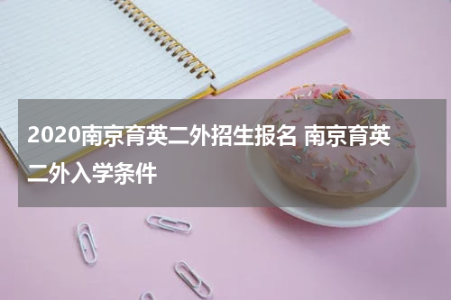 2020南京育英二外招生报名 南京育英二外入学条件