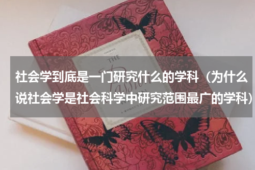 社会学到底是一门研究什么的学科（为什么说社会学是社会科学中研究范围最广的学科）