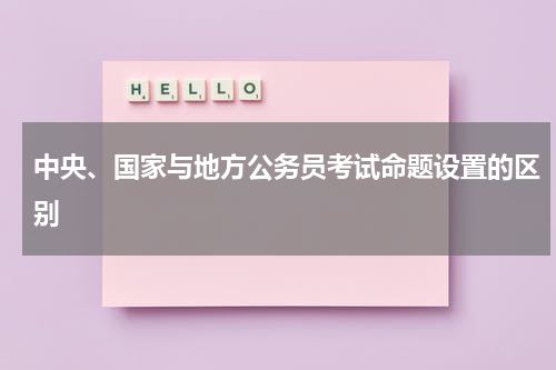 中央、国家与地方公务员考试命题设置的区别