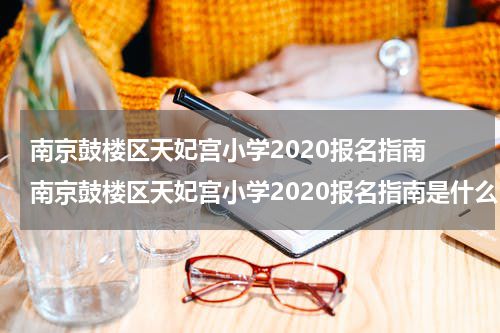 南京鼓楼区天妃宫小学2020报名指南 南京鼓楼区天妃宫小学2020报名指南是什么