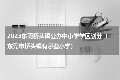 2023东莞桥头镇公办中小学学区划分（东莞市桥头镇有哪些小学）