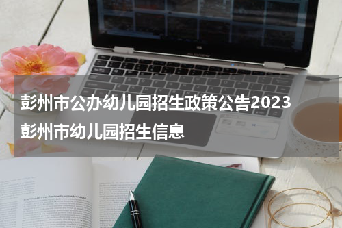 彭州市公办幼儿园招生政策公告2023 彭州市幼儿园招生信息