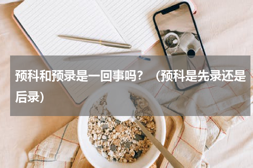 预科和预录是一回事吗？（预科是先录还是后录）