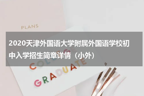 2020天津外国语大学附属外国语学校初中入学招生简章详情（小外）