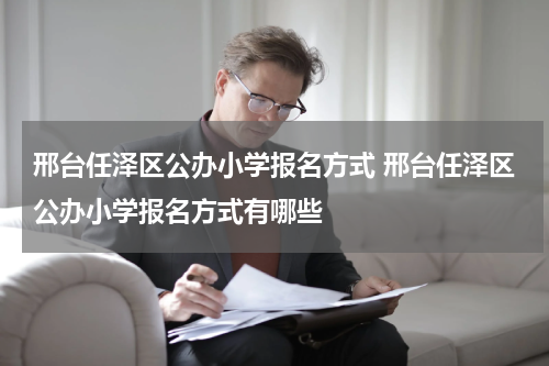 邢台任泽区公办小学报名方式 邢台任泽区公办小学报名方式有哪些