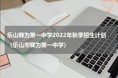 乐山犍为第一中学2022年秋季招生计划（乐山市犍为第一中学）
